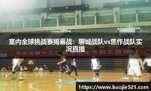 室内全球挑战赛揭幕战：聊城战队vs焦作战队实况直播